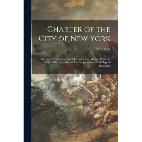 Charter of the City of New York: Chapter 378 of the Laws of 1897, With Amendments Passed in 1898, 1899 and 1900: and a Complete Index and Maps of Boro