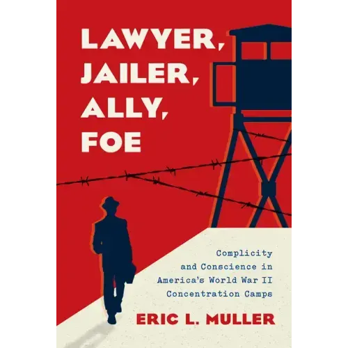 Lawyer, Jailer, Ally, Foe: Complicity and Conscience in America's World War II Concentration Camps