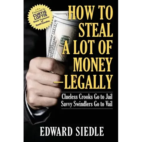 How to Steal A Lot of Money -- Legally: Clueless Crooks Go to Jail, Savvy Swindlers Go to Vail