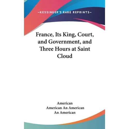 France, Its King, Court, and Government, and Three Hours at Saint Cloud