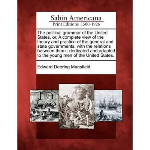 The Political Grammar of the United States, Or, a Complete View of the Theory and Practice of the General and State Governments, with the Relations Be
