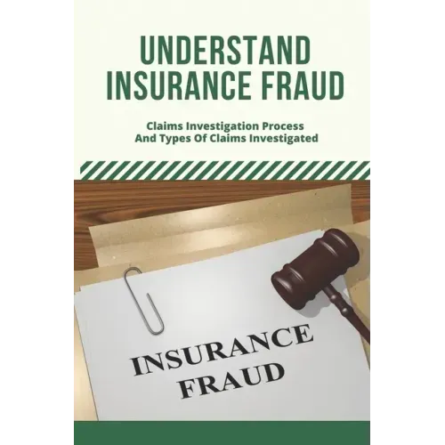 Understand Insurance Fraud: Claims Investigation Process And Types Of Claims Investigated: Insurance Fraud Files
