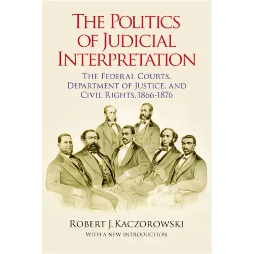 The Politics of Judicial Interpretation: The Federal Courts, Department of Justice, and Civil Rights, 1866-1876
