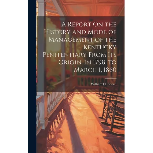 A Report On the History and Mode of Management of the Kentucky Penitentiary From Its Origin, in 1798, to March 1, 1860