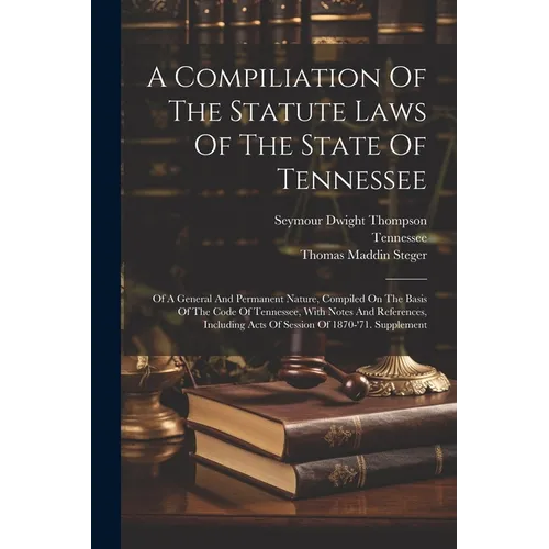 A Compiliation Of The Statute Laws Of The State Of Tennessee: Of A General And Permanent Nature, Compiled On The Basis Of The Code Of Tennessee, With