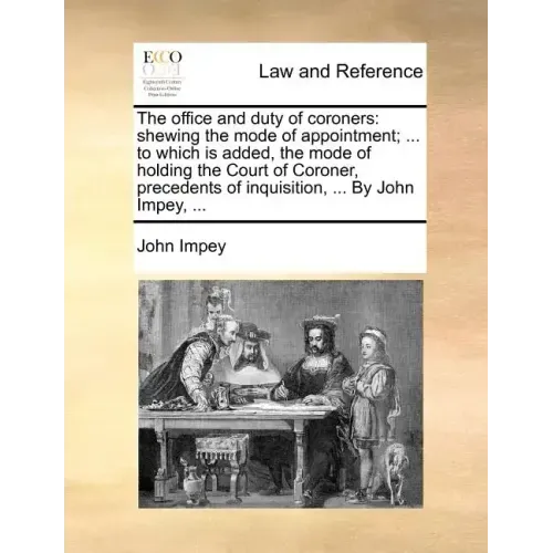The Office and Duty of Coroners: Shewing the Mode of Appointment; ... to Which Is Added, the Mode of Holding the Court of Coroner, Precedents of Inqui