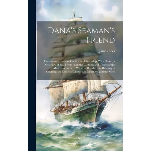 Dana's Seaman's Friend: Containing a Treatise On Practical Seamship, With Plates; a Dictionary of Sea Terms; and the Customs and Usages of the
