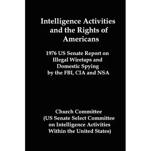 Intelligence Activities and the Rights of Americans: 1976 Us Senate Report on Illegal Wiretaps and Domestic Spying by the FBI, CIA and Nsa
