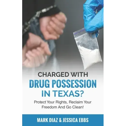 Charged With Drug Possession In Texas?: Protect Your Rights, Reclaim Your Freedom And Go Clean!