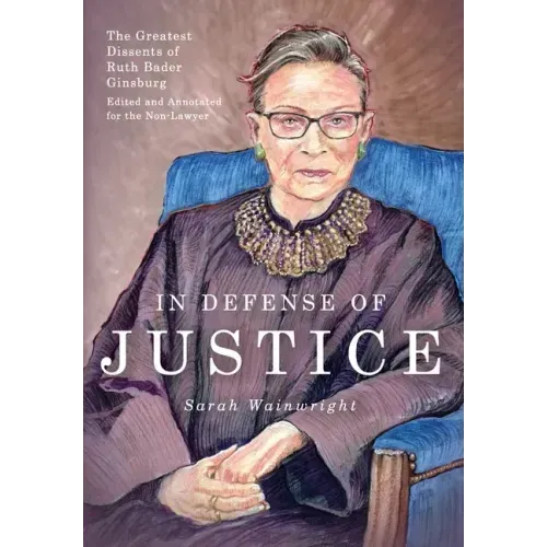 In Defense of Justice: The Greatest Dissents of Ruth Bader Ginsburg: Edited and Annotated for the Non-Lawyer