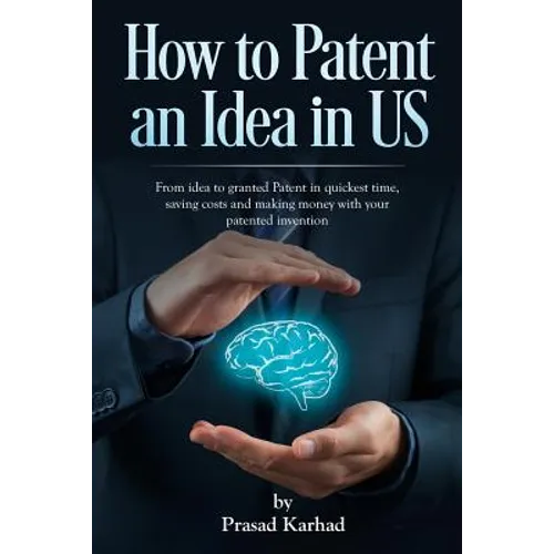 How to patent an Idea in US: From idea to granted Patent in quickest time, saving costs and making money with your patented invention