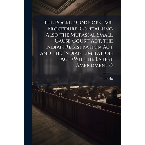 The Pocket Code of Civil Procedure, Containing Also the Mufassal Small Cause Court Act, the Indian Registration Act and the Indian Limitation Act (Wit