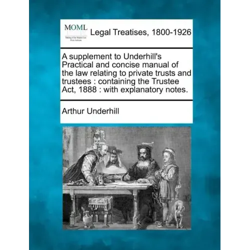 A Supplement to Underhill's Practical and Concise Manual of the Law Relating to Private Trusts and Trustees: Containing the Trustee Act, 1888: With Ex