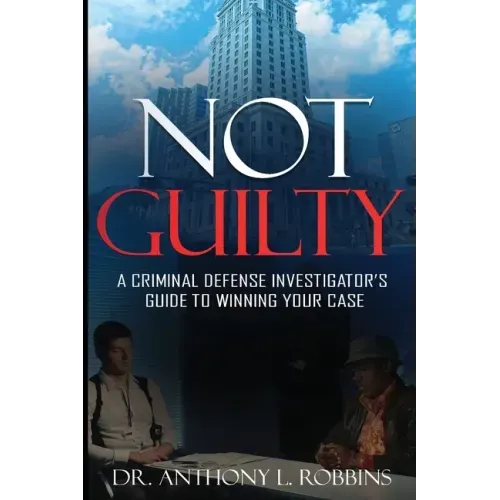 Not Guilty: A Criminal Defense Investigator's Guide To Winning Your Case: A Criminal Defense Investigator's Guide To