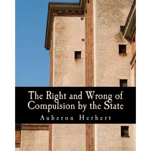 The Right and Wrong of Compulsion by the State (Large Print Edition): A Statement of the Moral Principles of the Party of Individual Liberty, and the