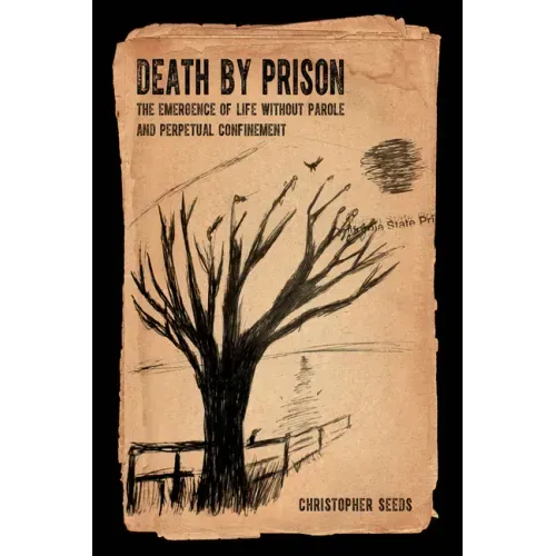 Death by Prison: The Emergence of Life Without Parole and Perpetual Confinement