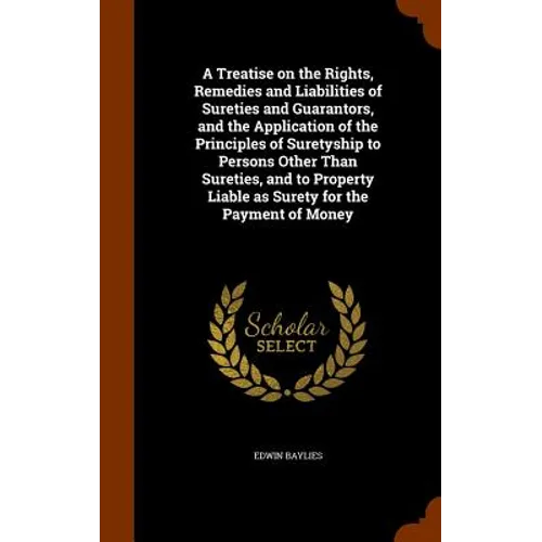 A Treatise on the Rights, Remedies and Liabilities of Sureties and Guarantors, and the Application of the Principles of Suretyship to Persons Other Th