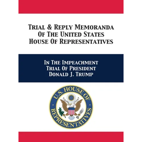 Trial & Reply Memoranda Of The United States House Of Representatives: In The Impeachment Trial Of President Donald J. Trump