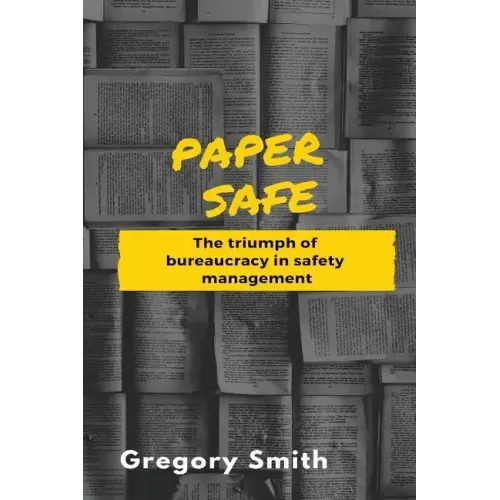 Paper Safe: The triumph of bureaucracy in safety management