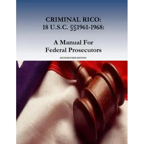 Criminal Rico: 18 U.S.C. §§1961-1968: A Manual For Federal Prosecutors: Sixth Revised Edition