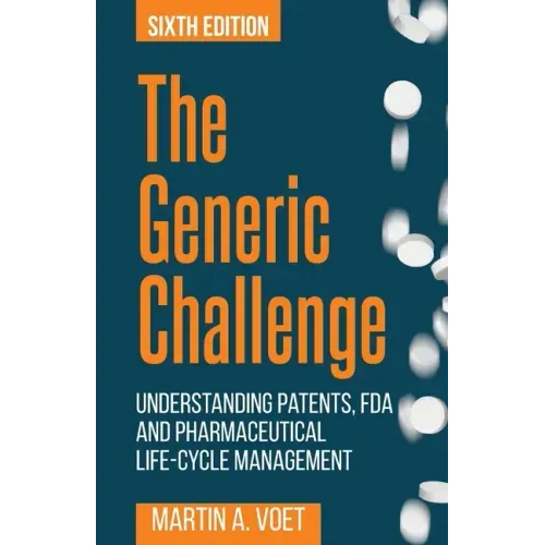 The Generic Challenge: Understanding Patents, FDA and Pharmaceutical Life-Cycle Management (Sixth Edition)