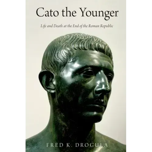 Cato the Younger: Life and Death at the End of the Roman Republic