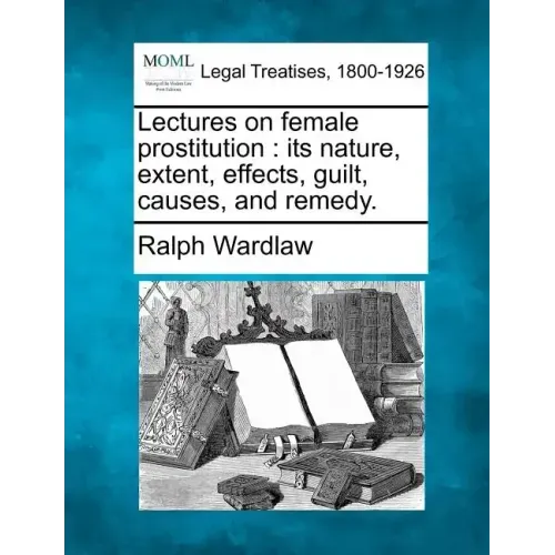 Lectures on Female Prostitution: Its Nature, Extent, Effects, Guilt, Causes, and Remedy.