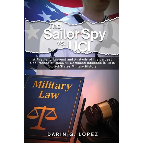 The Sailor Spy vs. UCI: A Firsthand Account and Analysis of the Largest Occurrence of Unlawful Command Influence (UCI) in United States Military Histo