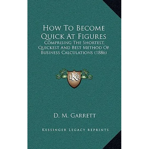 How To Become Quick At Figures: Comprising The Shortest, Quickest And Best Method Of Business Calculations (1886)
