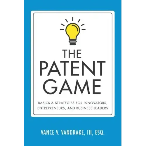 The Patent Game: Basics & Strategies for Innovators, Entrepreneurs, and Business Leaders