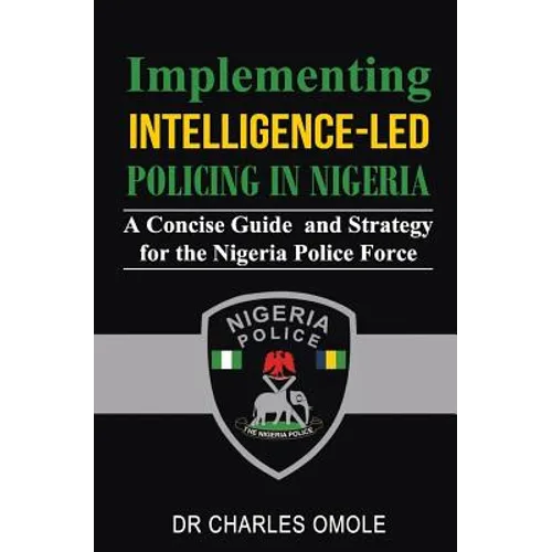 Implementing Intelligence-led Policing in Nigeria: A Concise Guide and Strategy for the Nigeria Police Force