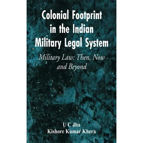 Colonial Footprint in the Indian Military Legal System Military Law: Then, Now and Beyond