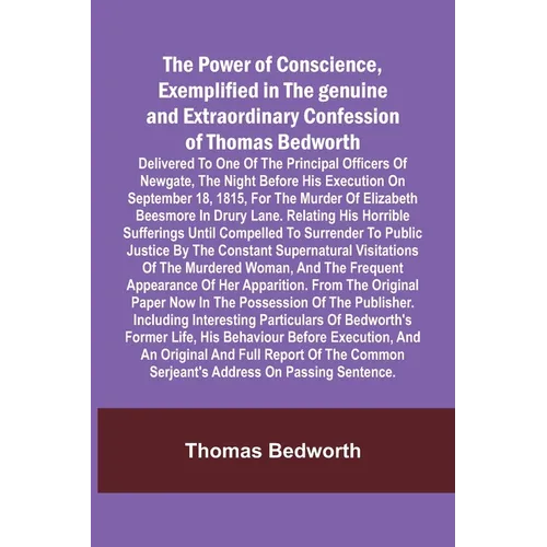 The Power of Conscience, exemplified in the genuine and extraordinary confession of Thomas Bedworth; Delivered to one of the principal officers of New