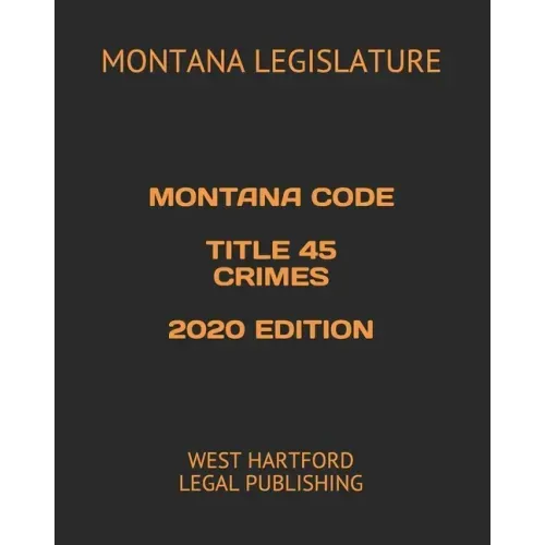 Montana Code Title 45 Crimes 2020 Edition: West Hartford Legal Publishing