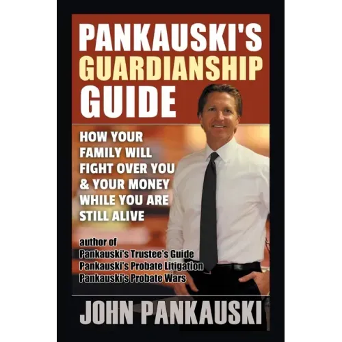 Pankauski's Guardianship Guide: How Your Family Will Fight over You & Your Money While You Are Still Alive