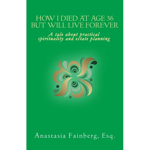 How I Died at Age 36 But Will Live Forever: A tale about practical spirituality and estate planning