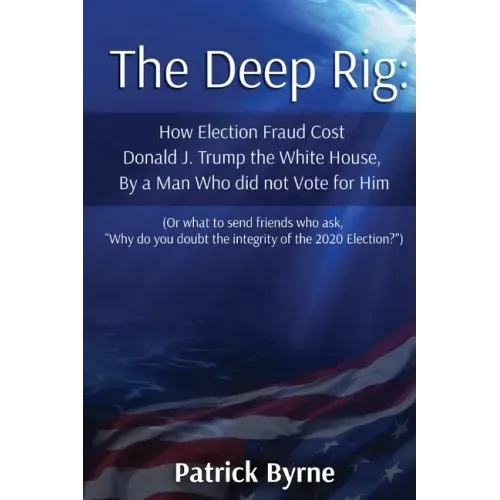The Deep Rig: How Election Fraud Cost Donald J. Trump the White House, By a Man Who did not Vote for Him (or what to send friends wh