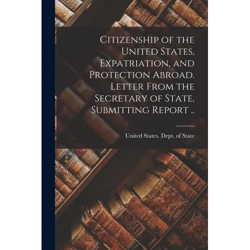 Citizenship of the United States, Expatriation, and Protection Abroad. Letter From the Secretary of State, Submitting Report ..