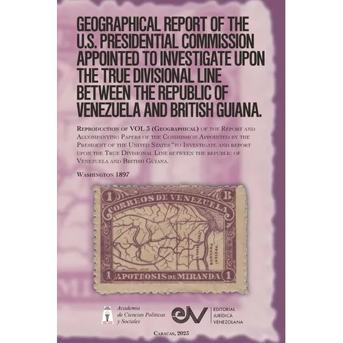 GEOGRAPHICAL REPORT OF THE U.S. PRESIDENTIAL COMMISSION APPOINTED TO INVESTIGATE UPON THE TRUE DIVISIONAL LINE BETWEEN THE REPUBLIC OF VENEZUELA AND B - Paperback