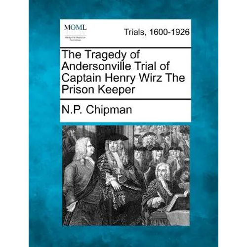 The Tragedy of Andersonville Trial of Captain Henry Wirz The Prison Keeper