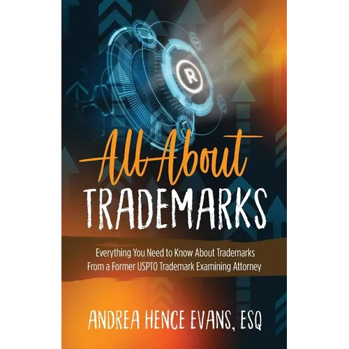 All About Trademarks: Everything You Need to Know About Trademarks From a Former USPTO Trademark Examining Attorney