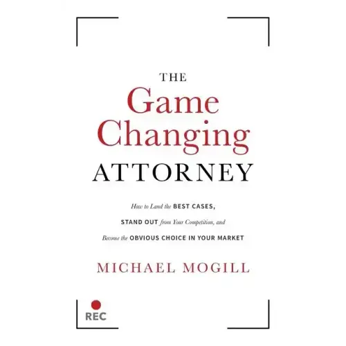 The Game Changing Attorney: How to Land the Best Cases, Stand Out from Your Competition, and Become the Obvious Choice in Your Market