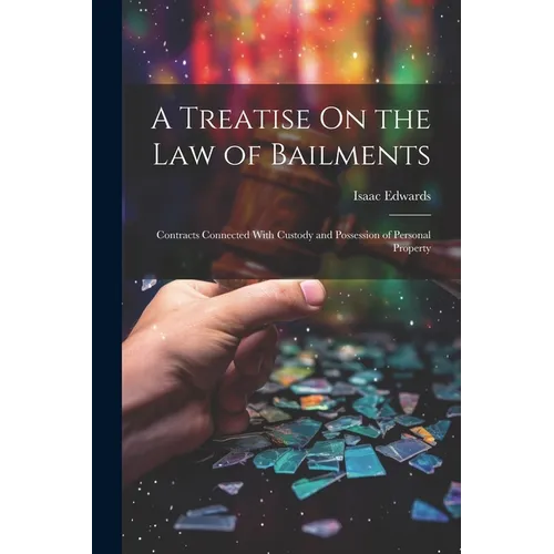 A Treatise On the Law of Bailments: Contracts Connected With Custody and Possession of Personal Property