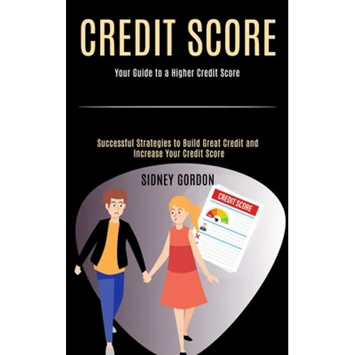 Credit Score: Successful Strategies to Build Great Credit and Increase Your Credit Score (Your Guide to a Higher Credit Score)