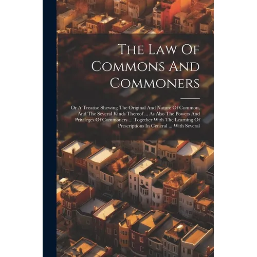 The Law Of Commons And Commoners: Or A Treatise Shewing The Original And Nature Of Common, And The Several Kinds Thereof ... As Also The Powers And Pr