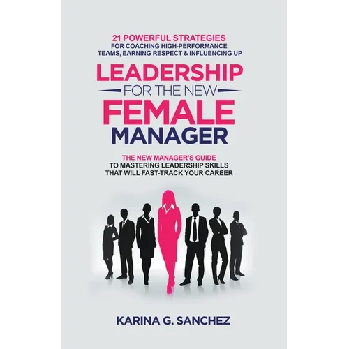 Leadership For The New Female Manager: 21 Powerful Strategies For Coaching High-performance Teams, Earning Respect & Influencing Up