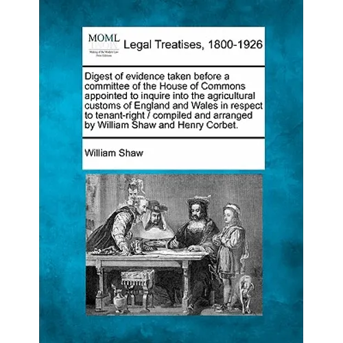 Digest of Evidence Taken Before a Committee of the House of Commons Appointed to Inquire Into the Agricultural Customs of England and Wales in Respect