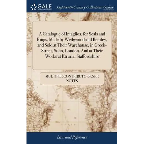 A Catalogue of Intaglios, for Seals and Rings, Made by Wedgwood and Bentley, and Sold at Their Warehouse, in Greek-Street, Soho, London. And at Their