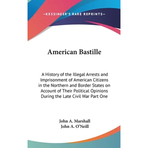 American Bastille: A History of the Illegal Arrests and Imprisonment of American Citizens in the Northern and Border States on Account of Their Politi