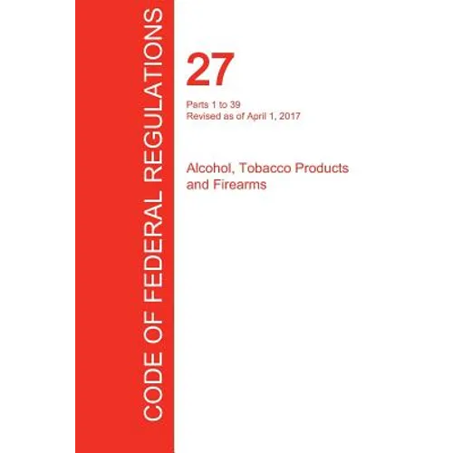 CFR 27, Parts 1 to 39, Alcohol, Tobacco Products and Firearms, April 01, 2017 (Volume 1 of 3)